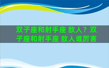 双子座和射手座 敌人？双子座和射手座 敌人谁厉害